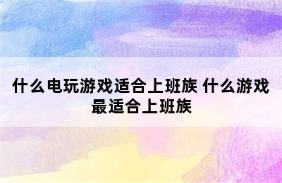 什么电玩游戏适合上班族 什么游戏最适合上班族